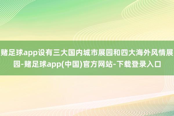 赌足球app设有三大国内城市展园和四大海外风情展园-赌足球app(中国)官方网站-下载登录入口