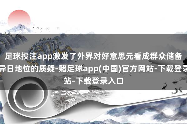 足球投注app激发了外界对好意思元看成群众储备货币异日地位的质疑-赌足球app(中国)官方网站-下载登录入口