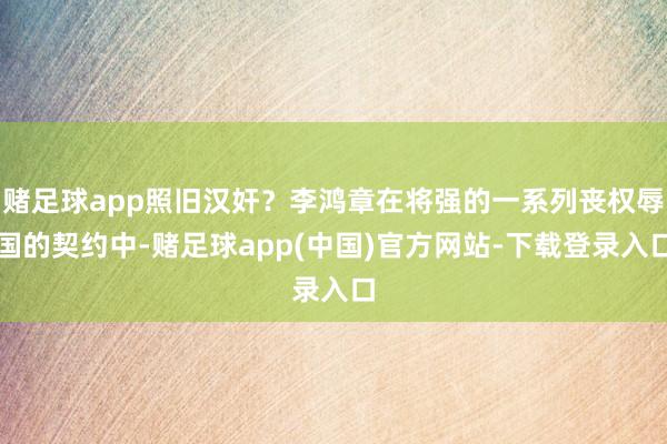 赌足球app照旧汉奸？李鸿章在将强的一系列丧权辱国的契约中-赌足球app(中国)官方网站-下载登录入口