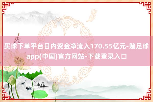 买球下单平台日内资金净流入170.55亿元-赌足球app(中国)官方网站-下载登录入口