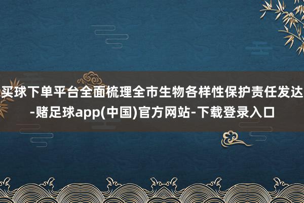 买球下单平台全面梳理全市生物各样性保护责任发达-赌足球app(中国)官方网站-下载登录入口