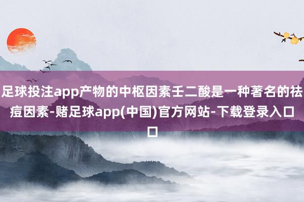 足球投注app产物的中枢因素壬二酸是一种著名的祛痘因素-赌足球app(中国)官方网站-下载登录入口