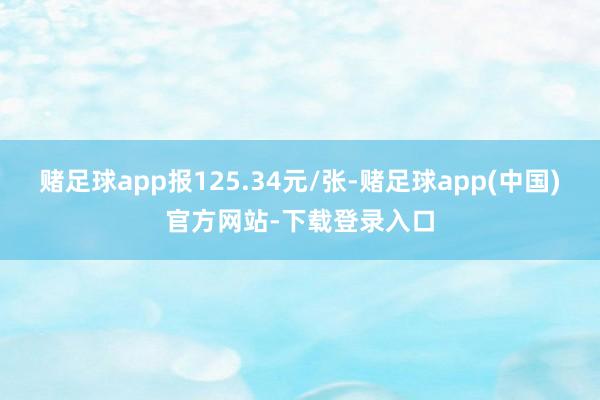 赌足球app报125.34元/张-赌足球app(中国)官方网站-下载登录入口