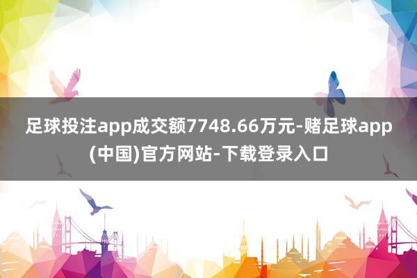 足球投注app成交额7748.66万元-赌足球app(中国)官方网站-下载登录入口