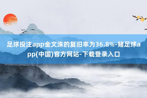 足球投注app金文洙的复旧率为36.8%-赌足球app(中国)官方网站-下载登录入口