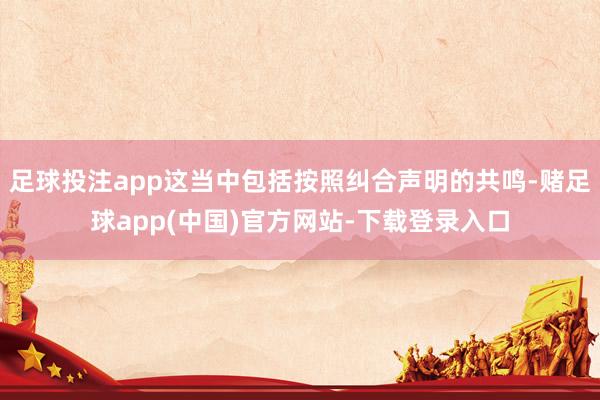 足球投注app这当中包括按照纠合声明的共鸣-赌足球app(中国)官方网站-下载登录入口