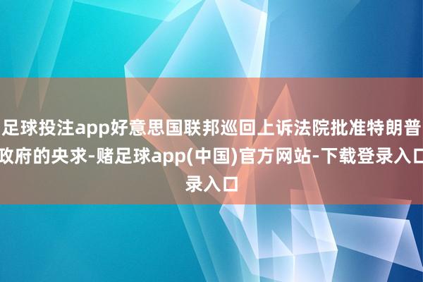 足球投注app好意思国联邦巡回上诉法院批准特朗普政府的央求-赌足球app(中国)官方网站-下载登录入口