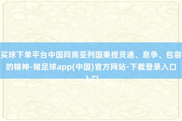 买球下单平台中国同南亚列国秉捏灵通、息争、包容的精神-赌足球app(中国)官方网站-下载登录入口