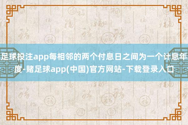 足球投注app每相邻的两个付息日之间为一个计息年度-赌足球app(中国)官方网站-下载登录入口