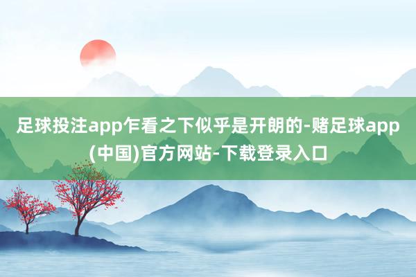 足球投注app乍看之下似乎是开朗的-赌足球app(中国)官方网站-下载登录入口