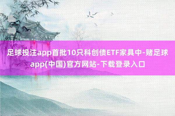 足球投注app首批10只科创债ETF家具中-赌足球app(中国)官方网站-下载登录入口
