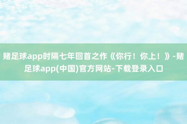 赌足球app时隔七年回首之作《你行！你上！》-赌足球app(中国)官方网站-下载登录入口