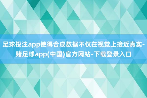 足球投注app使得合成数据不仅在视觉上接近真实-赌足球app(中国)官方网站-下载登录入口