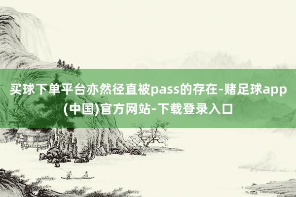 买球下单平台亦然径直被pass的存在-赌足球app(中国)官方网站-下载登录入口