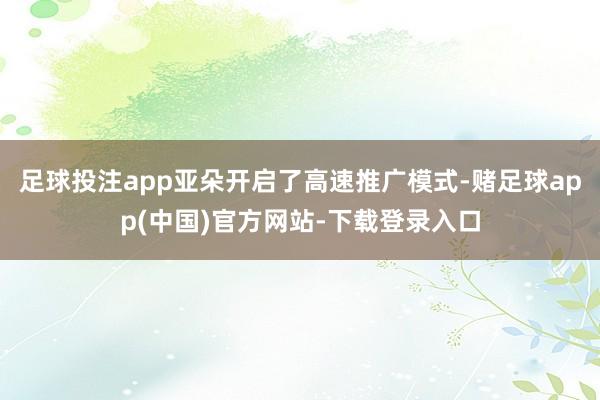 足球投注app亚朵开启了高速推广模式-赌足球app(中国)官方网站-下载登录入口