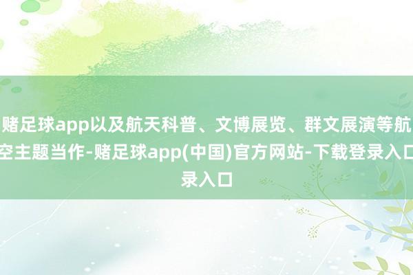 赌足球app以及航天科普、文博展览、群文展演等航空主题当作-赌足球app(中国)官方网站-下载登录入口