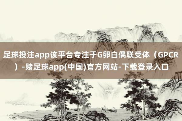 足球投注app该平台专注于G卵白偶联受体（GPCR）-赌足球app(中国)官方网站-下载登录入口