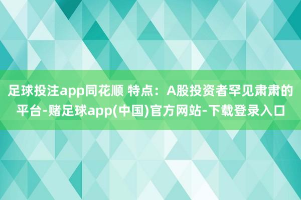 足球投注app同花顺 特点:A股投资者罕见肃肃的平台-赌足球app(中国)官方网站-下载登录入口