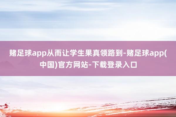 赌足球app从而让学生果真领路到-赌足球app(中国)官方网站-下载登录入口