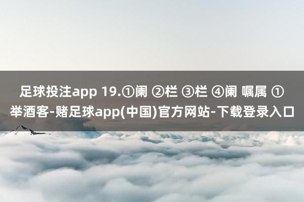 足球投注app 19.①阑 ②栏 ③栏 ④阑 嘱属 ①举酒客-赌足球app(中国)官方网站-下载登录入口