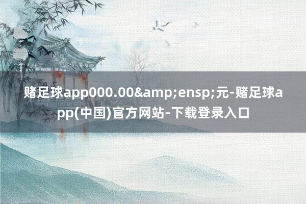 赌足球app000.00 元-赌足球app(中国)官方网站-下载登录入口