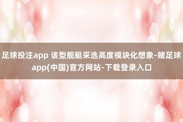 足球投注app 该型舰艇采选高度模块化想象-赌足球app(中国)官方网站-下载登录入口