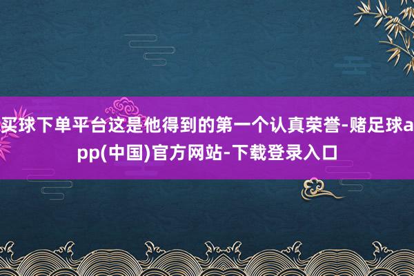 买球下单平台这是他得到的第一个认真荣誉-赌足球app(中国)官方网站-下载登录入口