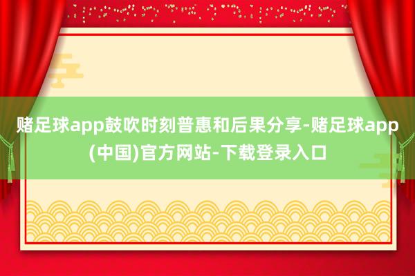 赌足球app鼓吹时刻普惠和后果分享-赌足球app(中国)官方网站-下载登录入口