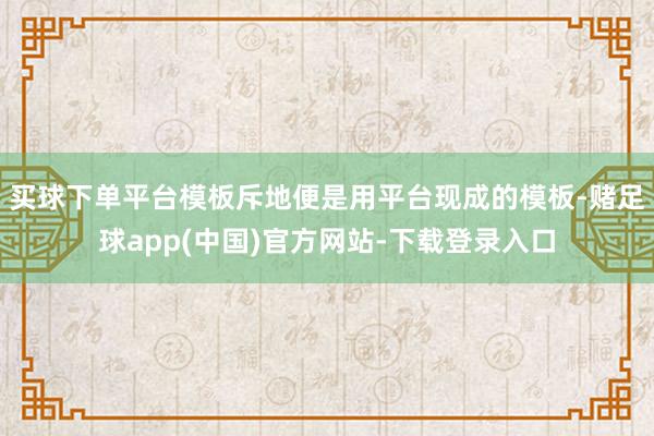 买球下单平台模板斥地便是用平台现成的模板-赌足球app(中国)官方网站-下载登录入口