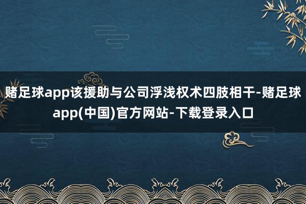 赌足球app该援助与公司浮浅权术四肢相干-赌足球app(中国)官方网站-下载登录入口