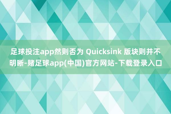 足球投注app然则否为 Quicksink 版块则并不明晰-赌足球app(中国)官方网站-下载登录入口