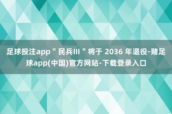 足球投注app"民兵Ⅲ"将于 2036 年退役-赌足球app(中国)官方网站-下载登录入口