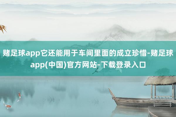 赌足球app它还能用于车间里面的成立珍惜-赌足球app(中国)官方网站-下载登录入口
