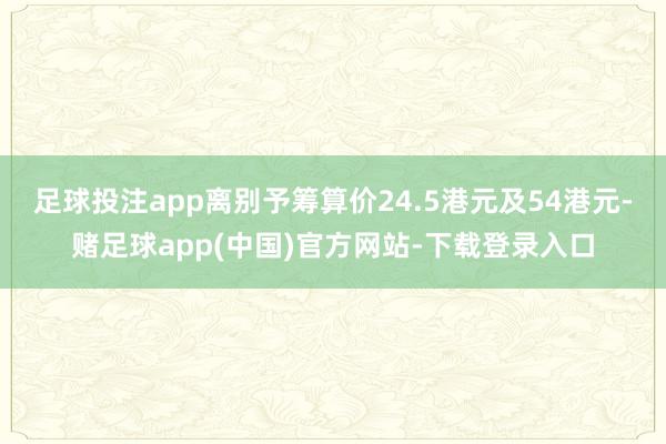 足球投注app离别予筹算价24.5港元及54港元-赌足球app(中国)官方网站-下载登录入口