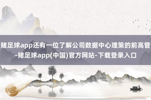 赌足球app还有一位了解公司数据中心理策的前高管-赌足球app(中国)官方网站-下载登录入口