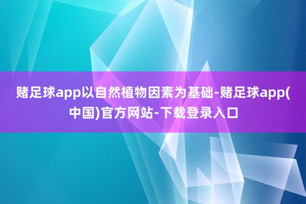 赌足球app以自然植物因素为基础-赌足球app(中国)官方网站-下载登录入口