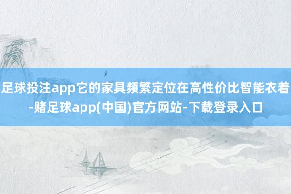 足球投注app它的家具频繁定位在高性价比智能衣着-赌足球app(中国)官方网站-下载登录入口