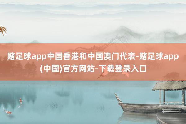 赌足球app中国香港和中国澳门代表-赌足球app(中国)官方网站-下载登录入口
