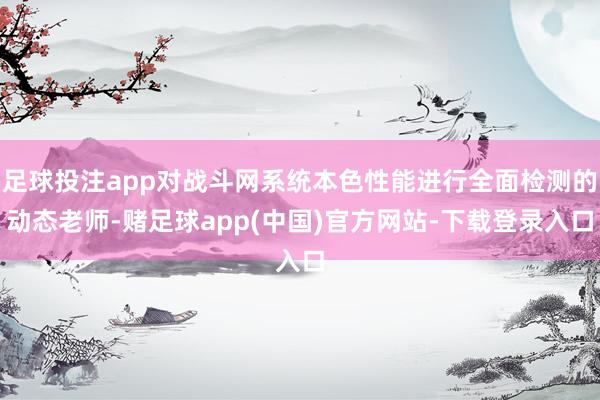 足球投注app对战斗网系统本色性能进行全面检测的动态老师-赌足球app(中国)官方网站-下载登录入口