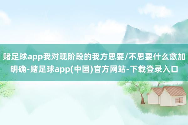 赌足球app我对现阶段的我方思要/不思要什么愈加明确-赌足球app(中国)官方网站-下载登录入口