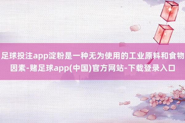 足球投注app淀粉是一种无为使用的工业原料和食物因素-赌足球app(中国)官方网站-下载登录入口