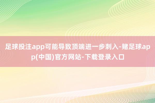 足球投注app可能导致顶端进一步刺入-赌足球app(中国)官方网站-下载登录入口
