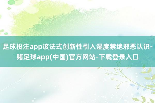 足球投注app该法式创新性引入湿度禁绝邪恶认识-赌足球app(中国)官方网站-下载登录入口