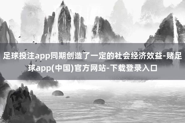 足球投注app同期创造了一定的社会经济效益-赌足球app(中国)官方网站-下载登录入口