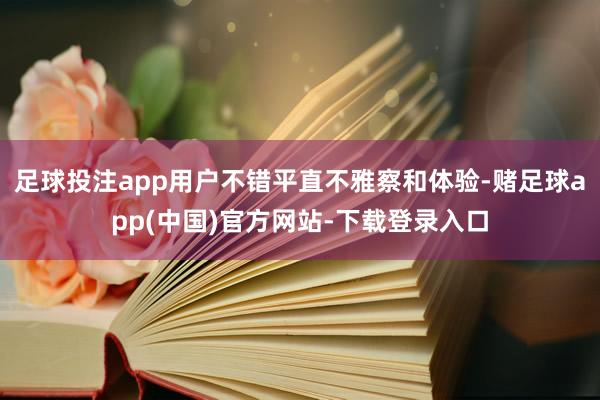 足球投注app用户不错平直不雅察和体验-赌足球app(中国)官方网站-下载登录入口