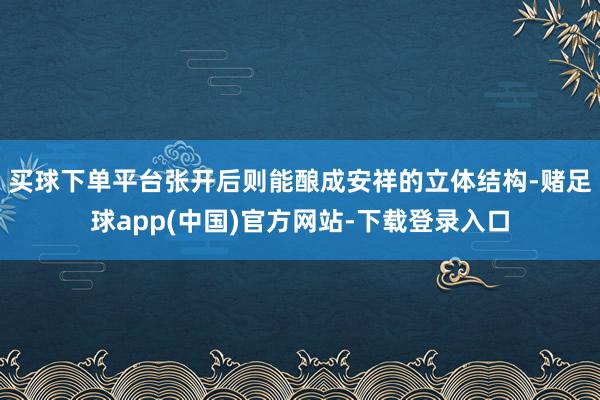 买球下单平台张开后则能酿成安祥的立体结构-赌足球app(中国)官方网站-下载登录入口