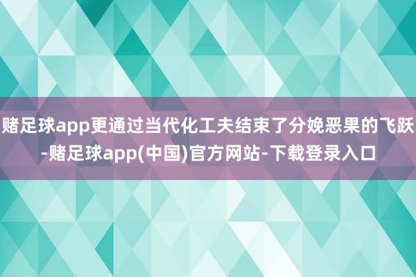 赌足球app更通过当代化工夫结束了分娩恶果的飞跃-赌足球app(中国)官方网站-下载登录入口