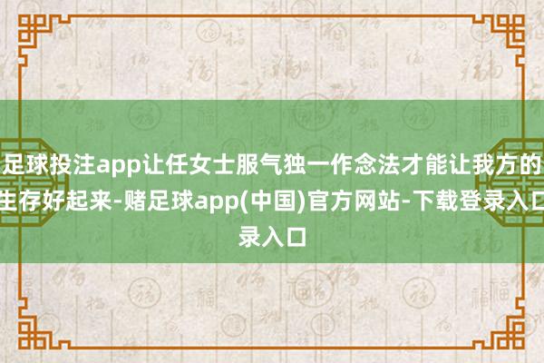 足球投注app让任女士服气独一作念法才能让我方的生存好起来-赌足球app(中国)官方网站-下载登录入口