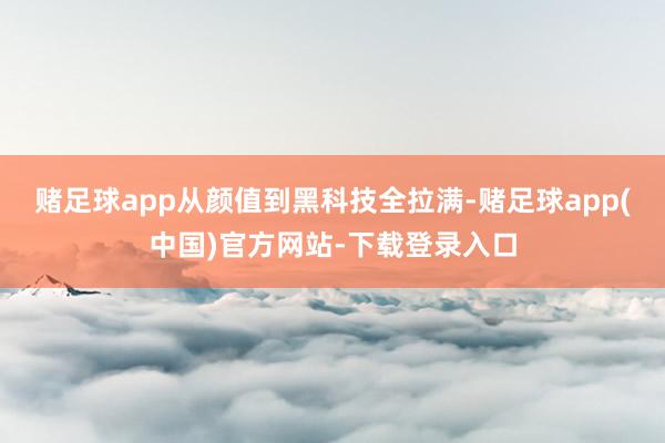 赌足球app从颜值到黑科技全拉满-赌足球app(中国)官方网站-下载登录入口