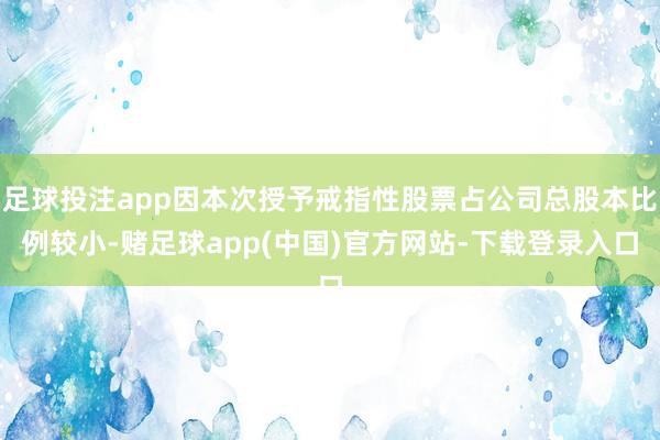 足球投注app因本次授予戒指性股票占公司总股本比例较小-赌足球app(中国)官方网站-下载登录入口
